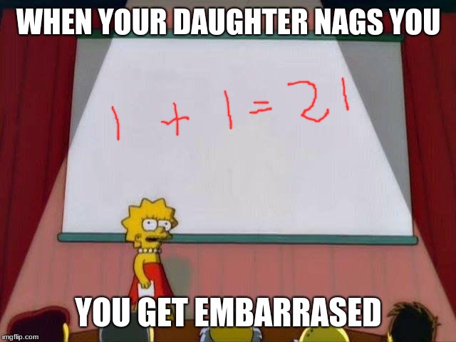 Lisa Simpson's Presentation | WHEN YOUR DAUGHTER NAGS YOU; YOU GET EMBARRASED | image tagged in lisa simpson's presentation | made w/ Imgflip meme maker