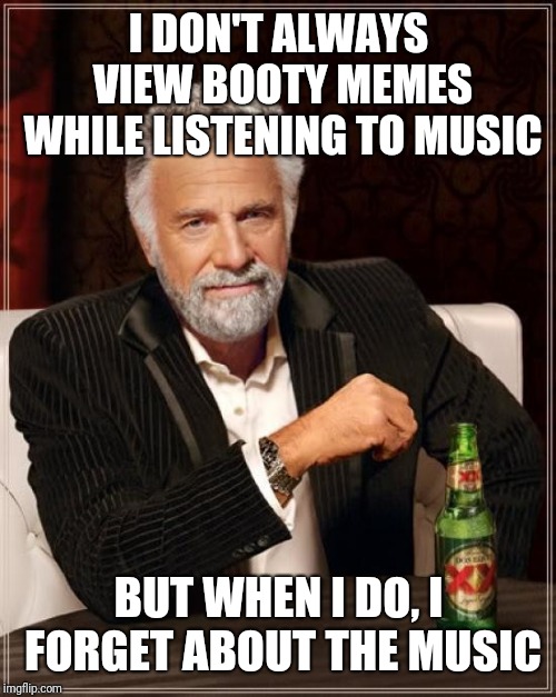 The Most Interesting Man In The World Meme | I DON'T ALWAYS VIEW BOOTY MEMES WHILE LISTENING TO MUSIC BUT WHEN I DO, I FORGET ABOUT THE MUSIC | image tagged in memes,the most interesting man in the world | made w/ Imgflip meme maker