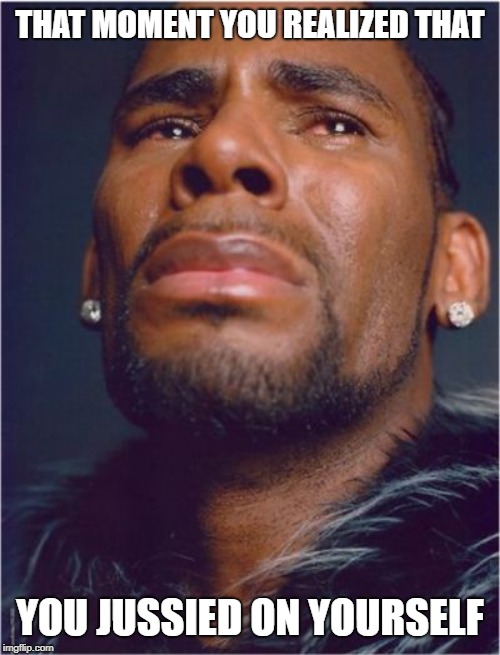  THAT MOMENT YOU REALIZED THAT; YOU JUSSIED ON YOURSELF | image tagged in r kelly sad | made w/ Imgflip meme maker
