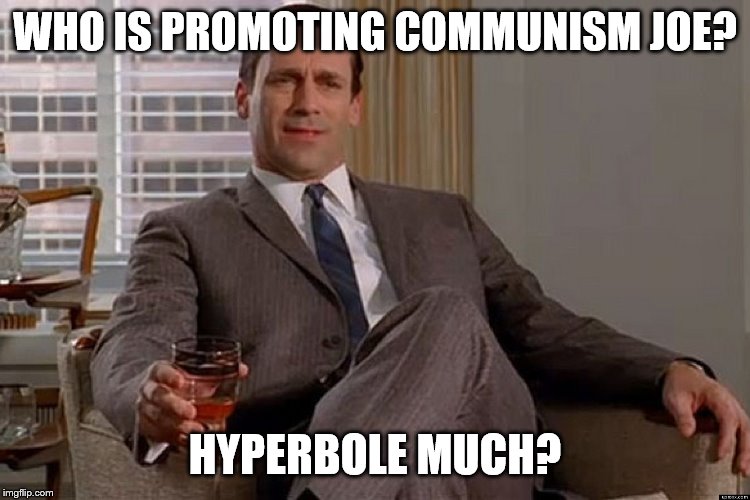 madmen | WHO IS PROMOTING COMMUNISM JOE? HYPERBOLE MUCH? | image tagged in madmen | made w/ Imgflip meme maker