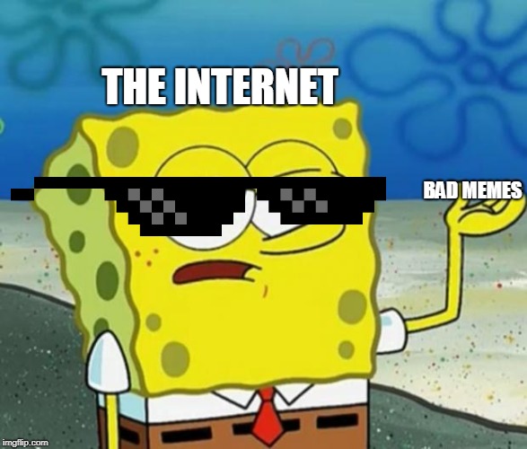 Tough Guy Sponge Bob | THE INTERNET; BAD MEMES | image tagged in tough guy sponge bob | made w/ Imgflip meme maker