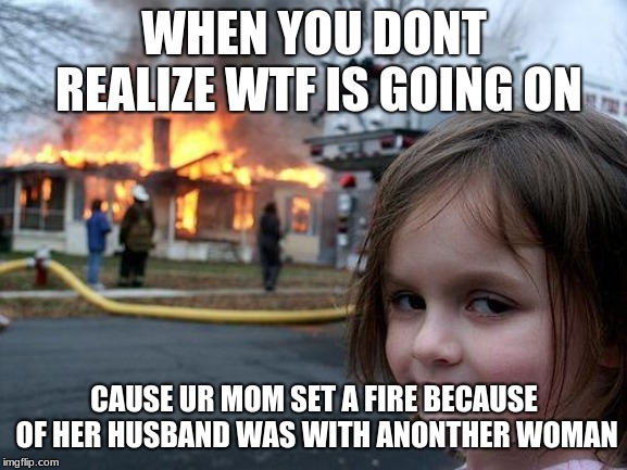 Disaster Girl | WHEN YOU DONT REALIZE WTF IS GOING ON; CAUSE UR MOM SET A FIRE BECAUSE OF HER HUSBAND WAS WITH ANONTHER WOMAN | image tagged in memes,disaster girl | made w/ Imgflip meme maker