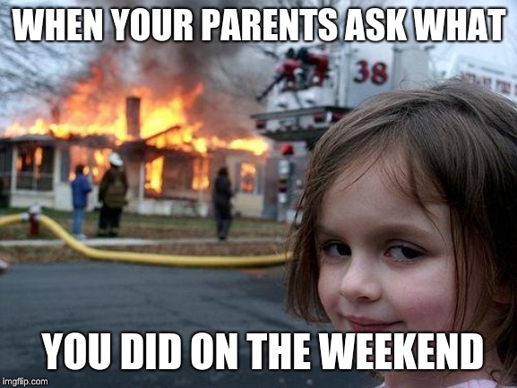 Disaster Girl | WHEN YOUR PARENTS ASK WHAT; YOU DID ON THE WEEKEND | image tagged in memes,disaster girl | made w/ Imgflip meme maker