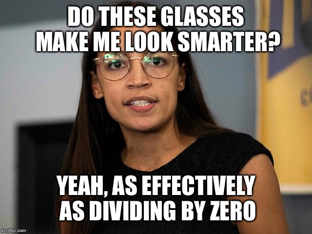AOC is stupid even with glasses | DO THESE GLASSES MAKE ME LOOK SMARTER? YEAH, AS EFFECTIVELY AS DIVIDING BY ZERO | image tagged in aoc is stupid even with glasses | made w/ Imgflip meme maker
