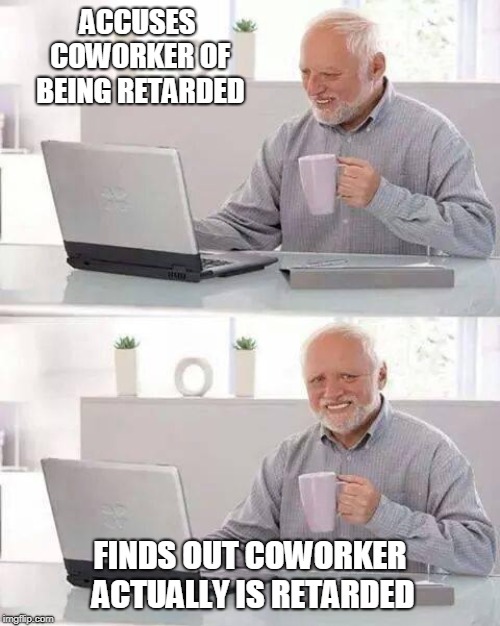 Hide the Pain Harold | ACCUSES COWORKER OF BEING RETARDED; FINDS OUT COWORKER ACTUALLY IS RETARDED | image tagged in memes,hide the pain harold | made w/ Imgflip meme maker