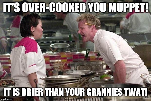 Gordon Ramsey | IT'S OVER-COOKED YOU MUPPET! IT IS DRIER THAN YOUR GRANNIES TWAT! | image tagged in gordon ramsey | made w/ Imgflip meme maker