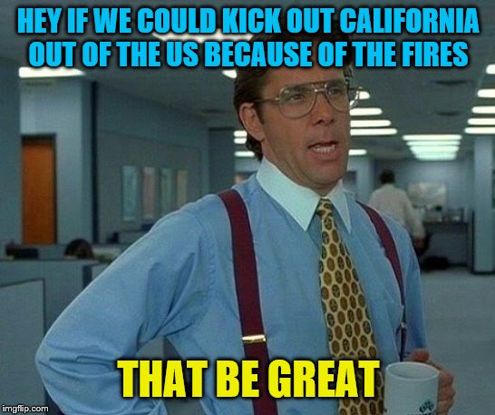 That Would Be Great | HEY IF WE COULD KICK OUT CALIFORNIA OUT OF THE US BECAUSE OF THE FIRES; THAT BE GREAT | image tagged in memes,that would be great | made w/ Imgflip meme maker
