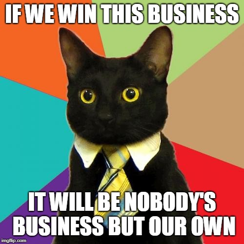 Business Cat | IF WE WIN THIS BUSINESS; IT WILL BE NOBODY'S BUSINESS BUT OUR OWN | image tagged in memes,business cat | made w/ Imgflip meme maker
