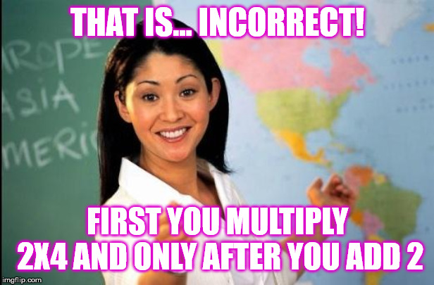 Unhelpful teacher | THAT IS... INCORRECT! FIRST YOU MULTIPLY 2X4 AND ONLY AFTER YOU ADD 2 | image tagged in unhelpful teacher | made w/ Imgflip meme maker