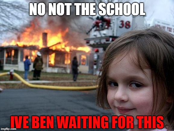 school | NO NOT THE SCHOOL; IVE BEN WAITING FOR THIS | image tagged in memes,disaster girl | made w/ Imgflip meme maker