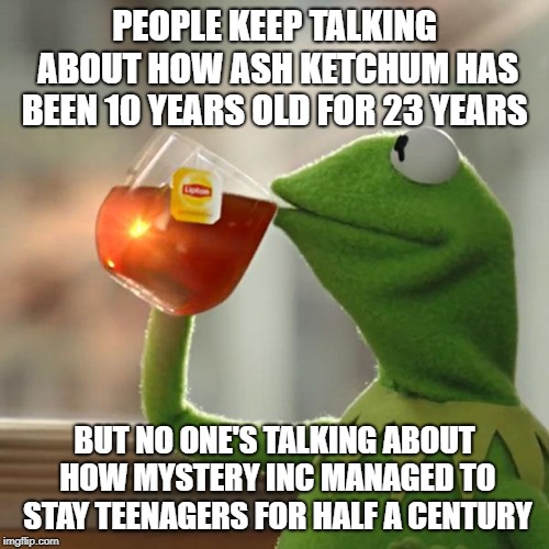 But That's None Of My Business | PEOPLE KEEP TALKING ABOUT HOW ASH KETCHUM HAS BEEN 10 YEARS OLD FOR 23 YEARS; BUT NO ONE'S TALKING ABOUT HOW MYSTERY INC MANAGED TO STAY TEENAGERS FOR HALF A CENTURY | image tagged in memes,but thats none of my business,kermit the frog | made w/ Imgflip meme maker