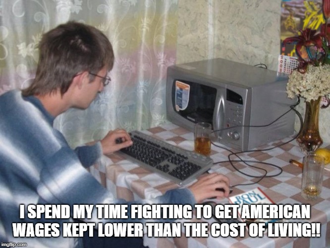 Microwave Libertarian | I SPEND MY TIME FIGHTING TO GET AMERICAN WAGES KEPT LOWER THAN THE COST OF LIVING!! | image tagged in microwave libertarian | made w/ Imgflip meme maker