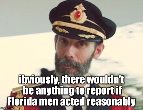 Captain Obvious | ibviously, there wouldn't be anything to report if Florida men acted reasonably | image tagged in captain obvious | made w/ Imgflip meme maker