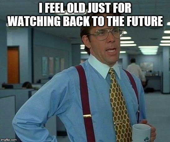 That Would Be Great Meme | I FEEL OLD JUST FOR WATCHING BACK TO THE FUTURE | image tagged in memes,that would be great | made w/ Imgflip meme maker
