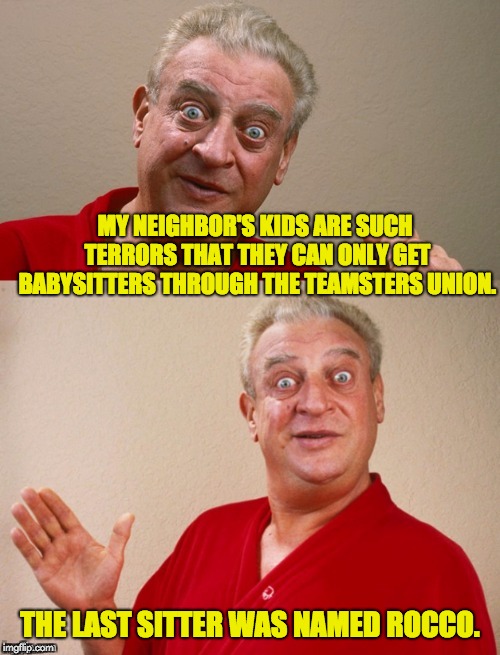 Classic Rodney | MY NEIGHBOR'S KIDS ARE SUCH TERRORS THAT THEY CAN ONLY GET BABYSITTERS THROUGH THE TEAMSTERS UNION. THE LAST SITTER WAS NAMED ROCCO. | image tagged in classic rodney | made w/ Imgflip meme maker