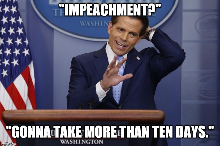 Scaramucci | ''IMPEACHMENT?'' ''GONNA TAKE MORE THAN TEN DAYS.'' | image tagged in scaramucci | made w/ Imgflip meme maker