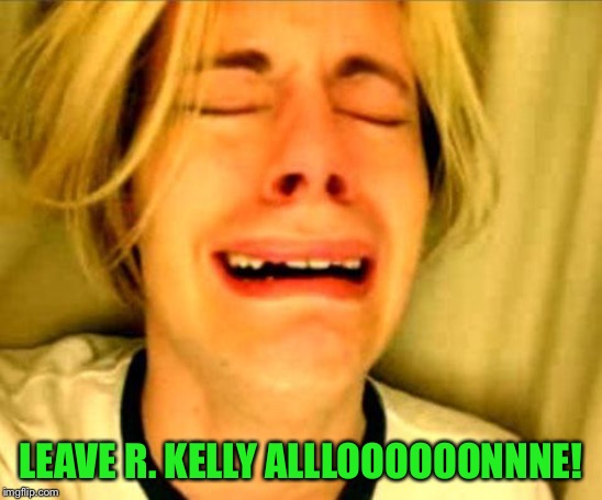 Leave Britney Alone | LEAVE R. KELLY ALLLOOOOOONNNE! | image tagged in leave britney alone | made w/ Imgflip meme maker