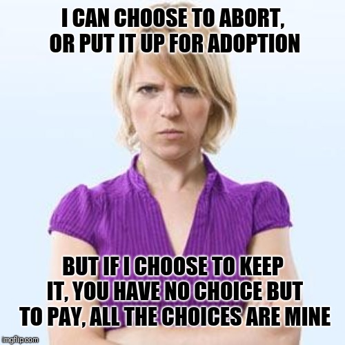 Angry woman | I CAN CHOOSE TO ABORT, OR PUT IT UP FOR ADOPTION; BUT IF I CHOOSE TO KEEP IT, YOU HAVE NO CHOICE BUT TO PAY, ALL THE CHOICES ARE MINE | image tagged in angry woman | made w/ Imgflip meme maker