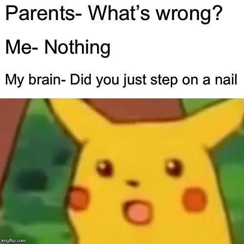 Be careful where you walk! | Parents- What’s wrong? Me- Nothing; My brain- Did you just step on a nail | image tagged in memes,surprised pikachu,funny | made w/ Imgflip meme maker