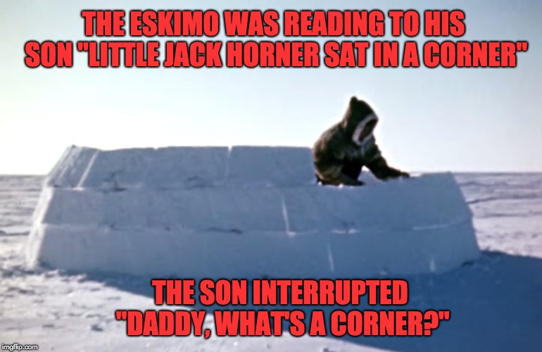 Igloo | THE ESKIMO WAS READING TO HIS SON "LITTLE JACK HORNER SAT IN A CORNER"; THE SON INTERRUPTED "DADDY, WHAT'S A CORNER?" | image tagged in igloo | made w/ Imgflip meme maker