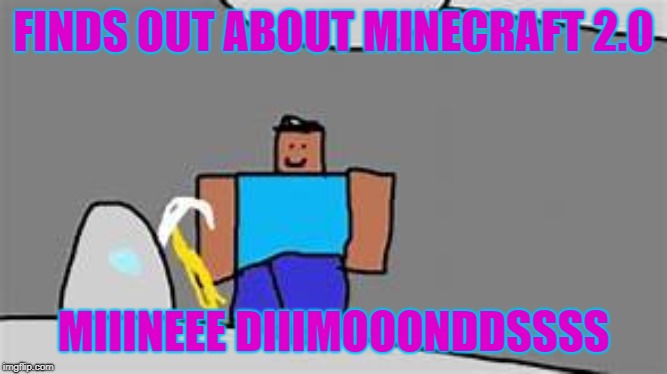 mine dimonds | FINDS OUT ABOUT MINECRAFT 2.0 MIIINEEE DIIIMOOONDDSSSS | image tagged in mine dimonds | made w/ Imgflip meme maker