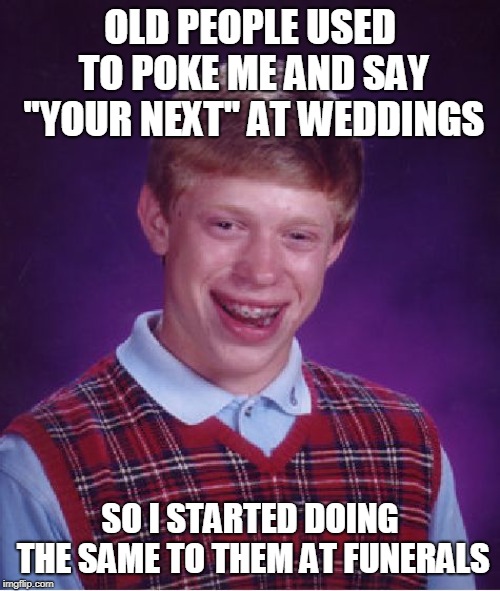Bad Luck Brian Meme | OLD PEOPLE USED TO POKE ME AND SAY ''YOUR NEXT'' AT WEDDINGS; SO I STARTED DOING THE SAME TO THEM AT FUNERALS | image tagged in memes,bad luck brian | made w/ Imgflip meme maker