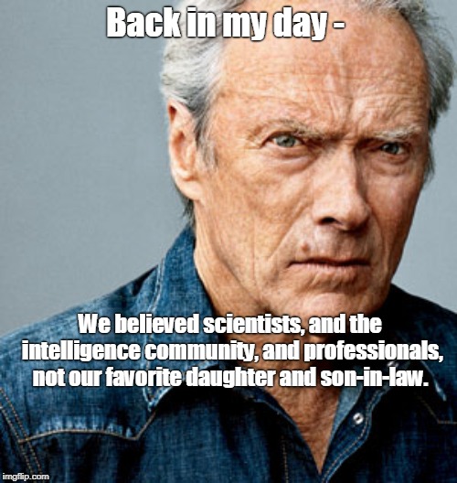 Clint Eastwood | Back in my day -; We believed scientists, and the intelligence community, and professionals, not our favorite daughter and son-in-law. | image tagged in clint eastwood | made w/ Imgflip meme maker
