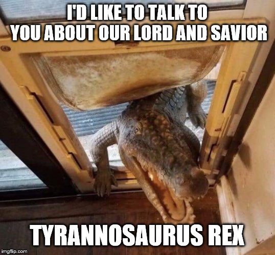 Dog flap gator | I'D LIKE TO TALK TO YOU ABOUT OUR LORD AND SAVIOR; TYRANNOSAURUS REX | image tagged in dog door gator | made w/ Imgflip meme maker