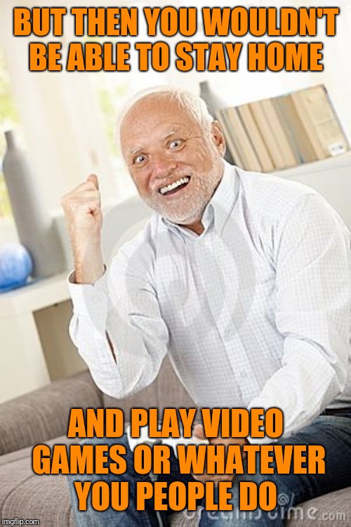 Old guy win video game | BUT THEN YOU WOULDN'T BE ABLE TO STAY HOME AND PLAY VIDEO GAMES OR WHATEVER YOU PEOPLE DO | image tagged in old guy win video game | made w/ Imgflip meme maker