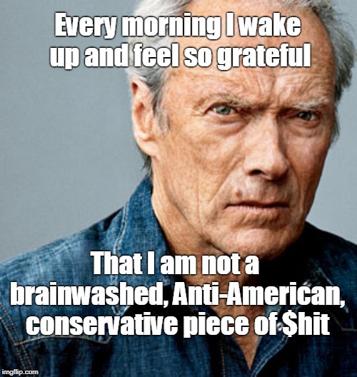 Very Thankful! | Every morning I wake up and feel so grateful; That I am not a brainwashed, Anti-American, conservative piece of $hit | image tagged in clint eastwood,conservative,conservatives,gop | made w/ Imgflip meme maker