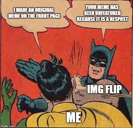 True story | I MADE AN ORIGINAL MEME ON THE FRONT PAGE; YOUR MEME HAS BEEN UNFEATURED BECAUSE IT IS A RESPOST; IMG FLIP; ME | image tagged in memes,batman slapping robin | made w/ Imgflip meme maker