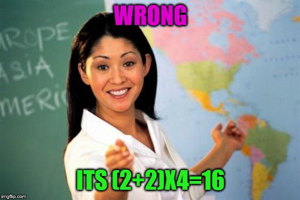 Unhelpful High School Teacher Meme | WRONG ITS (2+2)X4=16 | image tagged in memes,unhelpful high school teacher | made w/ Imgflip meme maker