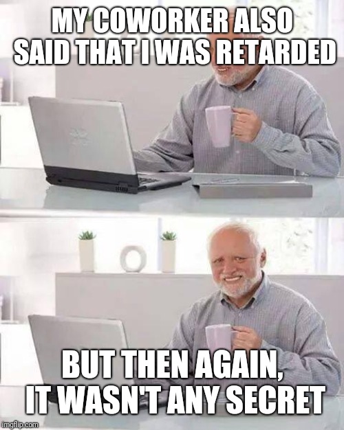 Hide the Pain Harold Meme | MY COWORKER ALSO SAID THAT I WAS RETARDED BUT THEN AGAIN, IT WASN'T ANY SECRET | image tagged in memes,hide the pain harold | made w/ Imgflip meme maker