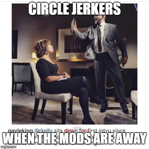 CIRCLE JERKERS; WHEN THE MODS ARE AWAY | made w/ Imgflip meme maker