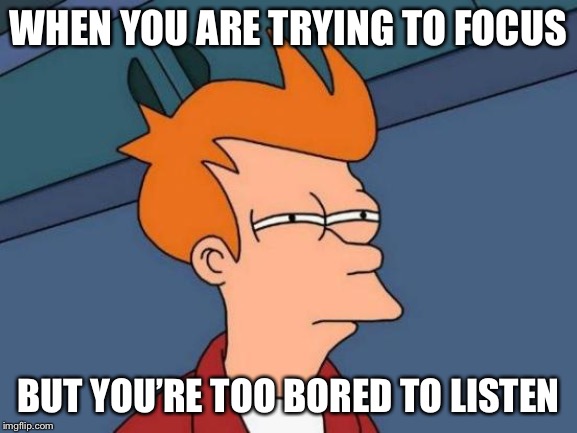 Futurama Fry Meme | WHEN YOU ARE TRYING TO FOCUS; BUT YOU’RE TOO BORED TO LISTEN | image tagged in memes,futurama fry | made w/ Imgflip meme maker