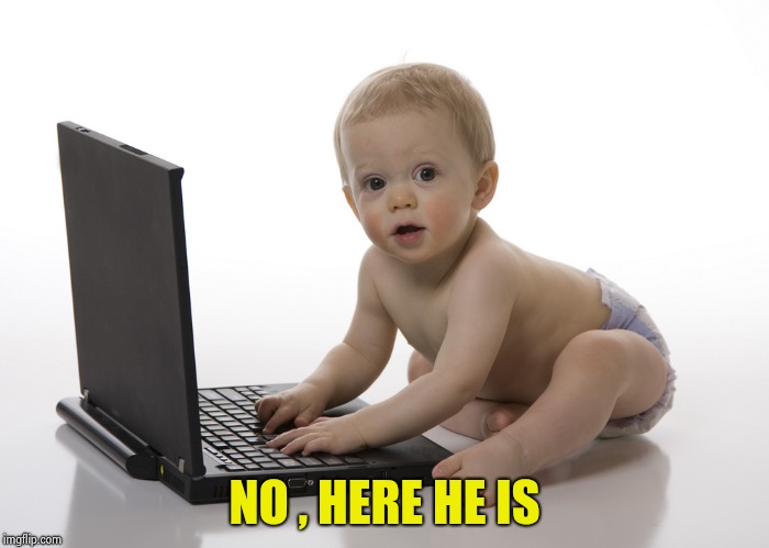 Computer baby | NO , HERE HE IS | image tagged in computer baby | made w/ Imgflip meme maker