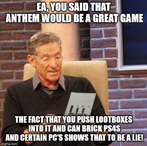 Maury Lie Detector Meme | EA, YOU SAID THAT ANTHEM WOULD BE A GREAT GAME; THE FACT THAT YOU PUSH LOOTBOXES INTO IT AND CAN BRICK PS4S AND CERTAIN PC'S SHOWS THAT TO BE A LIE! | image tagged in memes,maury lie detector,electronic arts,anthem | made w/ Imgflip meme maker