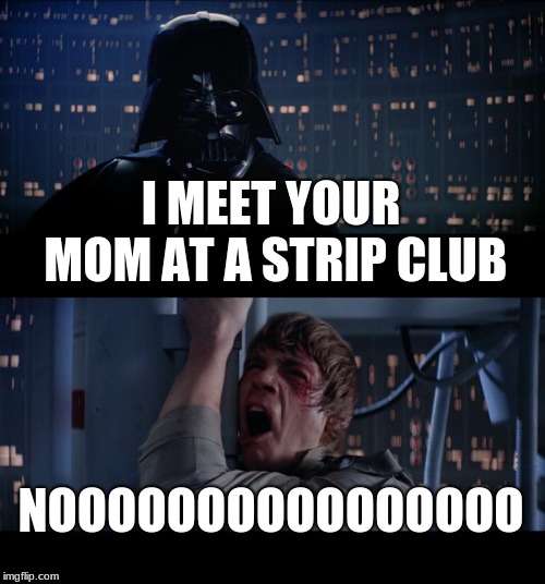 Star Wars No Meme | I MEET YOUR MOM AT A STRIP CLUB; NOOOOOOOOOOOOOOOO | image tagged in memes,star wars no | made w/ Imgflip meme maker