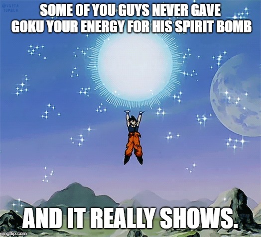 SOME OF YOU GUYS NEVER GAVE GOKU YOUR ENERGY FOR HIS SPIRIT BOMB; AND IT REALLY SHOWS. | image tagged in gokus energy | made w/ Imgflip meme maker
