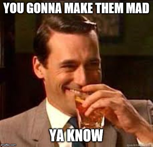 madmen | YOU GONNA MAKE THEM MAD YA KNOW | image tagged in madmen | made w/ Imgflip meme maker