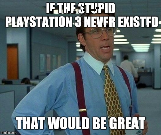 PS3 kinda sucks | IF THE STUPID PLAYSTATION 3 NEVER EXISTED; THAT WOULD BE GREAT | image tagged in memes,that would be great,ps3 | made w/ Imgflip meme maker