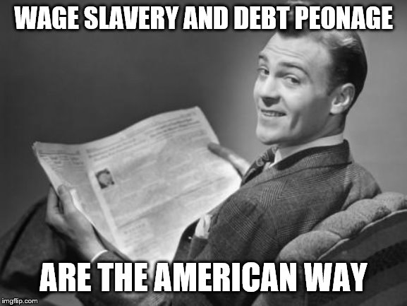 50's newspaper | WAGE SLAVERY AND DEBT PEONAGE ARE THE AMERICAN WAY | image tagged in 50's newspaper | made w/ Imgflip meme maker