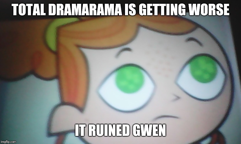 First World Problems Izzy | TOTAL DRAMARAMA IS GETTING WORSE; IT RUINED GWEN | image tagged in first world problems izzy | made w/ Imgflip meme maker