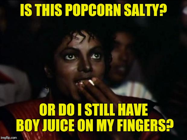 Michael Jackson Popcorn Meme | IS THIS POPCORN SALTY? OR DO I STILL HAVE BOY JUICE ON MY FINGERS? | image tagged in memes,michael jackson popcorn | made w/ Imgflip meme maker
