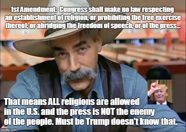 Real meaning of the 1st Amendment | 1st Amendment:  Congress shall make no law respecting an establishment of religion, or prohibiting the free exercise thereof; or abridging the freedom of speech, or of the press... That means ALL religions are allowed in the U.S. and the press is NOT the enemy of the people. Must be Trump doesn't know that. | image tagged in sam elliott special kind of stupid,trump,1st amendment,freedom of the press,religious freedom | made w/ Imgflip meme maker