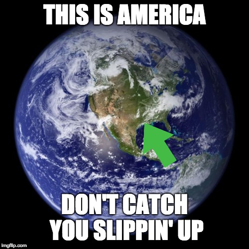 earth | THIS IS AMERICA; DON'T CATCH YOU SLIPPIN' UP | image tagged in earth | made w/ Imgflip meme maker
