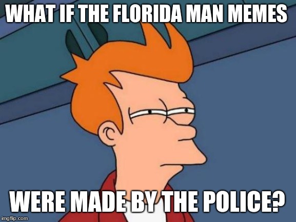 Futurama Fry | WHAT IF THE FLORIDA MAN MEMES; WERE MADE BY THE POLICE? | image tagged in memes,futurama fry | made w/ Imgflip meme maker