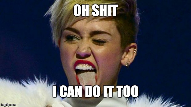 Miley Cyrus tongue | OH SHIT I CAN DO IT TOO | image tagged in miley cyrus tongue | made w/ Imgflip meme maker