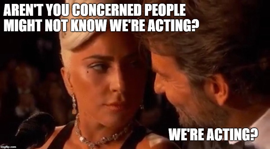 Dat look | AREN'T YOU CONCERNED PEOPLE MIGHT NOT KNOW WE'RE ACTING? WE'RE ACTING? | image tagged in lady gaga bradley cooper oscars,many babies,the shallows,music | made w/ Imgflip meme maker