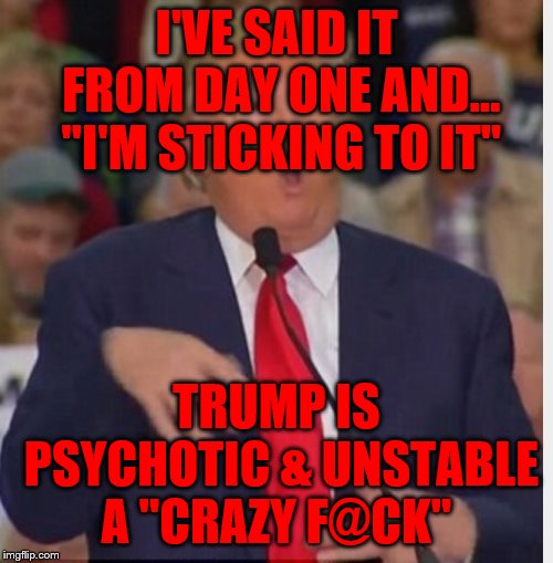 Donald Trump tho | I'VE SAID IT FROM DAY ONE AND... "I'M STICKING TO IT"; TRUMP IS PSYCHOTIC & UNSTABLE A "CRAZY F@CK" | image tagged in donald trump tho | made w/ Imgflip meme maker